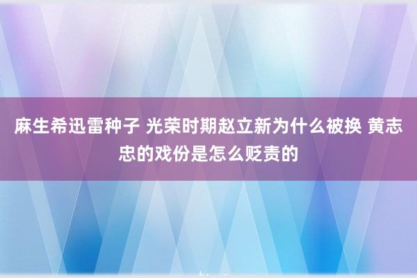 麻生希迅雷种子 光荣时期赵立新为什么被换 黄志忠的戏份是怎么贬责的