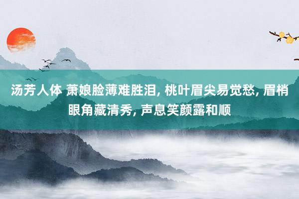 汤芳人体 萧娘脸薄难胜泪， 桃叶眉尖易觉愁， 眉梢眼角藏清秀， 声息笑颜露和顺