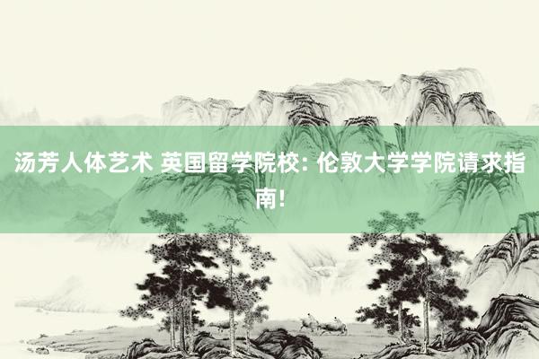 汤芳人体艺术 英国留学院校: 伦敦大学学院请求指南!