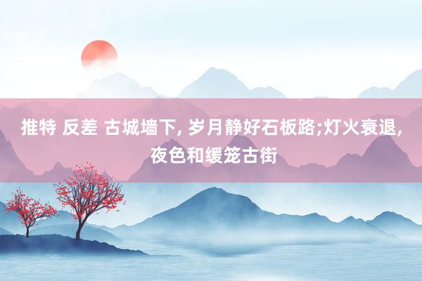 推特 反差 古城墙下， 岁月静好石板路;灯火衰退， 夜色和缓笼古街
