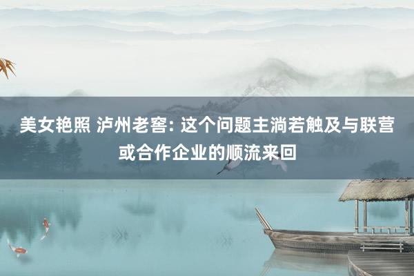 美女艳照 泸州老窖: 这个问题主淌若触及与联营或合作企业的顺流来回