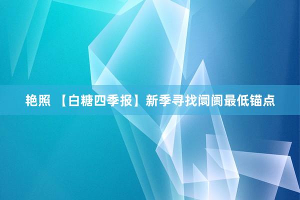 艳照 【白糖四季报】新季寻找阛阓最低锚点