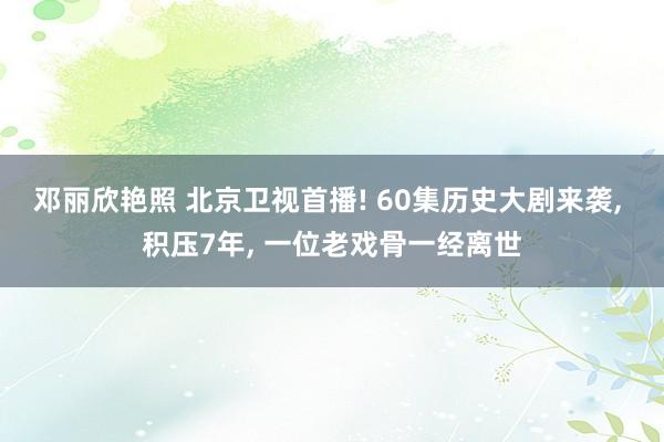 邓丽欣艳照 北京卫视首播! 60集历史大剧来袭， 积压7年， 一位老戏骨一经离世