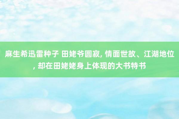 麻生希迅雷种子 田姥爷圆寂， 情面世故、江湖地位， 却在田姥姥身上体现的大书特书