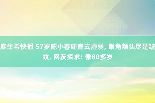 麻生希快播 57岁陈小春断崖式虚弱， 眼角额头尽是皱纹， 网友探求: 像80多岁
