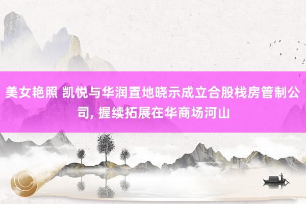 美女艳照 凯悦与华润置地晓示成立合股栈房管制公司， 握续拓展在华商场河山