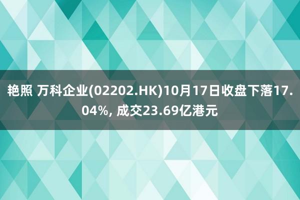 艳照 万科企业(02202.HK)10月17日收盘下落17.04%， 成交23.69亿港元