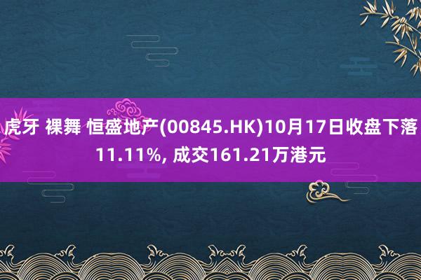 虎牙 裸舞 恒盛地产(00845.HK)10月17日收盘下落11.11%， 成交161.21万港元