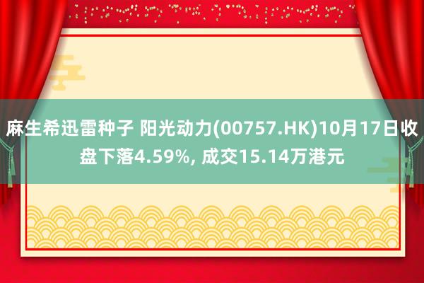 麻生希迅雷种子 阳光动力(00757.HK)10月17日收盘下落4.59%， 成交15.14万港元