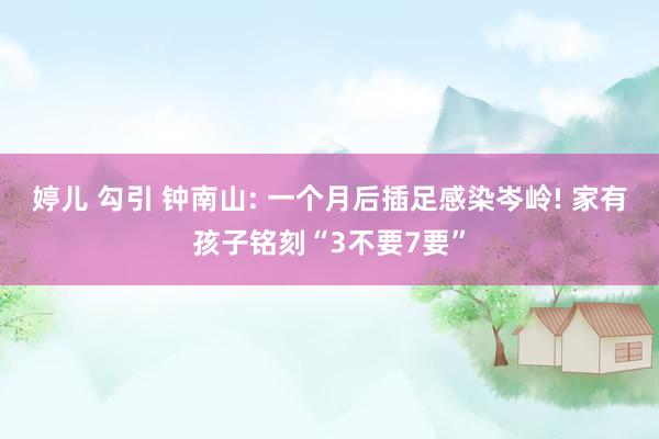 婷儿 勾引 钟南山: 一个月后插足感染岑岭! 家有孩子铭刻“3不要7要”