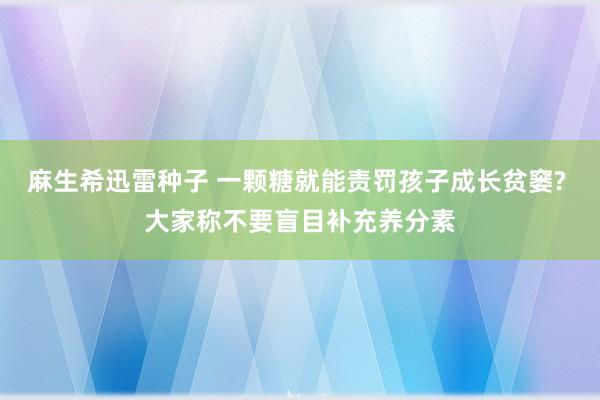 麻生希迅雷种子 一颗糖就能责罚孩子成长贫窭? 大家称不要盲目补充养分素