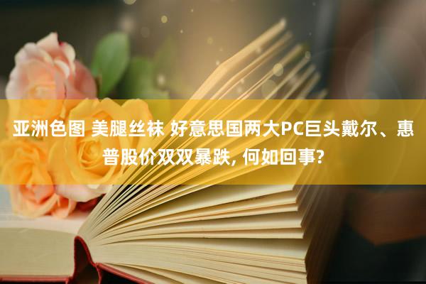 亚洲色图 美腿丝袜 好意思国两大PC巨头戴尔、惠普股价双双暴跌， 何如回事?