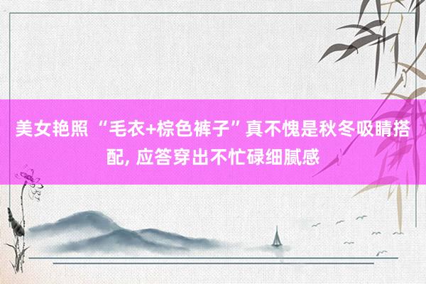 美女艳照 “毛衣+棕色裤子”真不愧是秋冬吸睛搭配， 应答穿出不忙碌细腻感