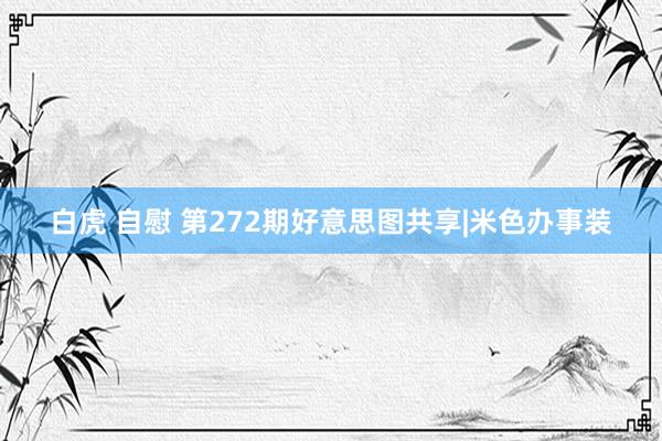 白虎 自慰 第272期好意思图共享|米色办事装