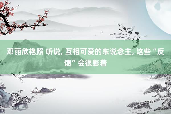 邓丽欣艳照 听说， 互相可爱的东说念主， 这些“反馈”会很彰着
