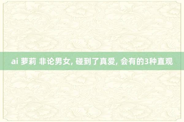 ai 萝莉 非论男女， 碰到了真爱， 会有的3种直观