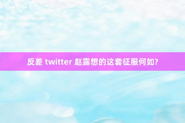 反差 twitter 赵露想的这套征服何如?