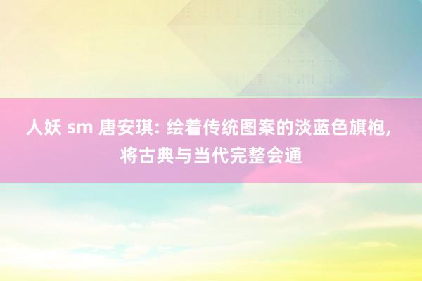 人妖 sm 唐安琪: 绘着传统图案的淡蓝色旗袍， 将古典与当代完整会通