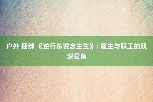 户外 捆绑 《逆行东说念主生》: 雇主与职工的双深爱角