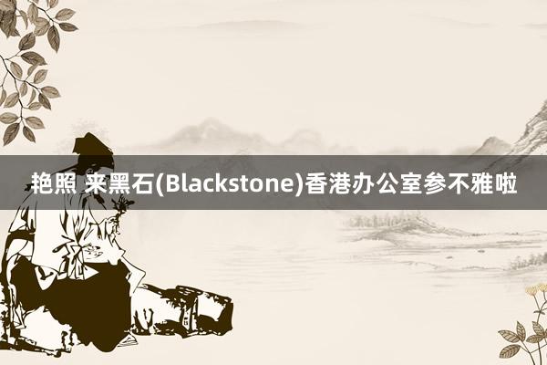 艳照 来黑石(Blackstone)香港办公室参不雅啦