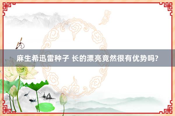 麻生希迅雷种子 长的漂亮竟然很有优势吗?