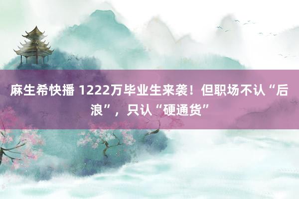 麻生希快播 1222万毕业生来袭！但职场不认“后浪”，只认“硬通货”