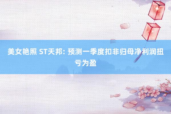 美女艳照 ST天邦: 预测一季度扣非归母净利润扭亏为盈