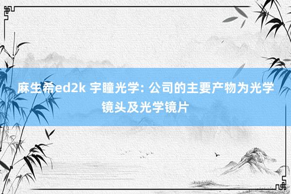 麻生希ed2k 宇瞳光学: 公司的主要产物为光学镜头及光学镜片