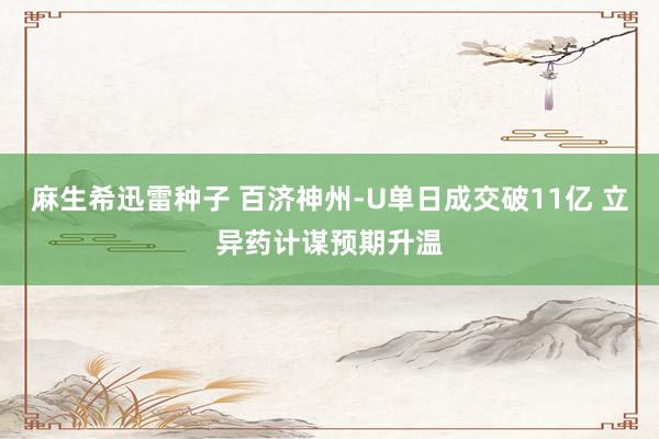 麻生希迅雷种子 百济神州-U单日成交破11亿 立异药计谋预期升温