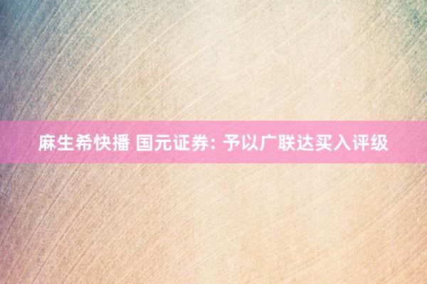 麻生希快播 国元证券: 予以广联达买入评级
