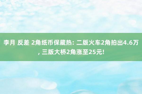 李月 反差 2角纸币保藏热: 二版火车2角拍出4.6万， 三版大桥2角涨至25元!