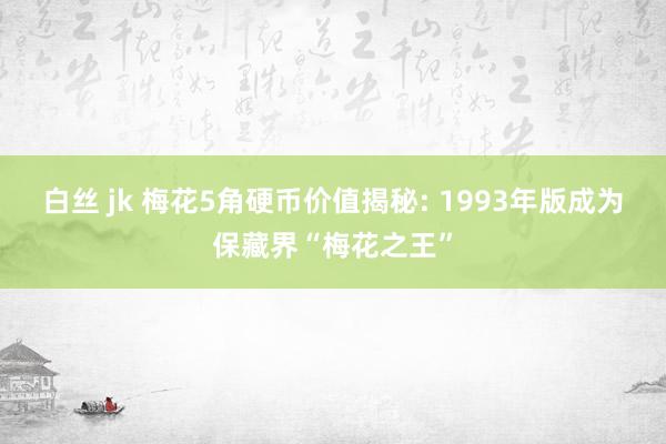 白丝 jk 梅花5角硬币价值揭秘: 1993年版成为保藏界“梅花之王”