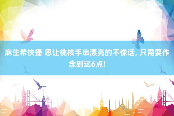 麻生希快播 思让桃核手串漂亮的不像话， 只需要作念到这6点!