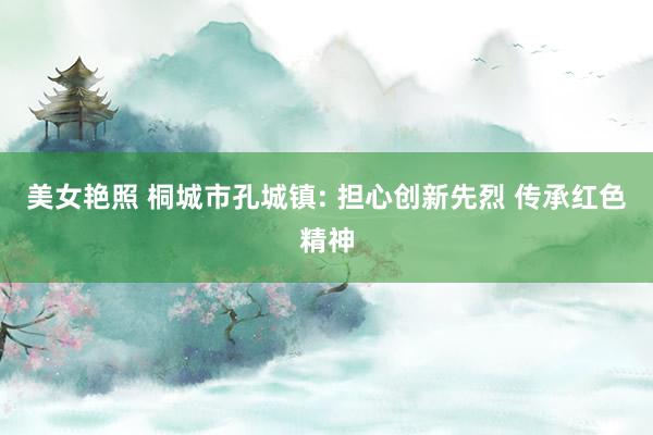 美女艳照 桐城市孔城镇: 担心创新先烈 传承红色精神