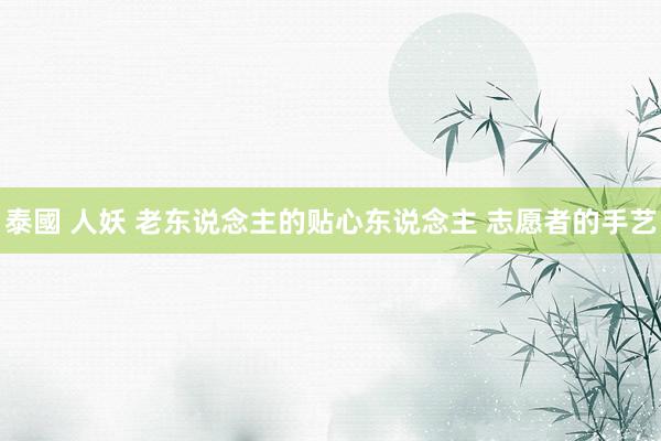泰國 人妖 老东说念主的贴心东说念主 志愿者的手艺