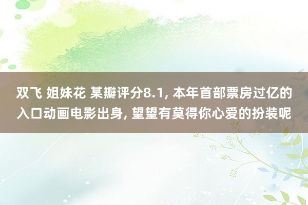 双飞 姐妹花 某瓣评分8.1， 本年首部票房过亿的入口动画电影出身， 望望有莫得你心爱的扮装呢
