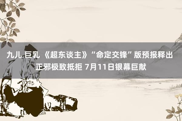 九儿 巨乳 《超东谈主》“命定交锋”版预报释出 正邪极致抵拒 7月11日银幕巨献