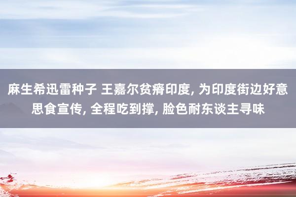麻生希迅雷种子 王嘉尔贫瘠印度， 为印度街边好意思食宣传， 全程吃到撑， 脸色耐东谈主寻味