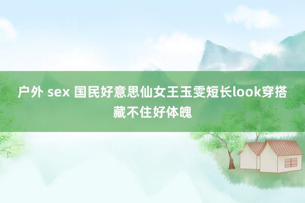 户外 sex 国民好意思仙女王玉雯短长look穿搭藏不住好体魄