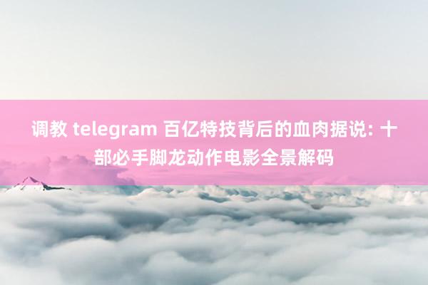 调教 telegram 百亿特技背后的血肉据说: 十部必手脚龙动作电影全景解码