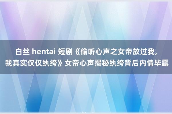 白丝 hentai 短剧《偷听心声之女帝放过我， 我真实仅仅纨绔》女帝心声揭秘纨绔背后内情毕露