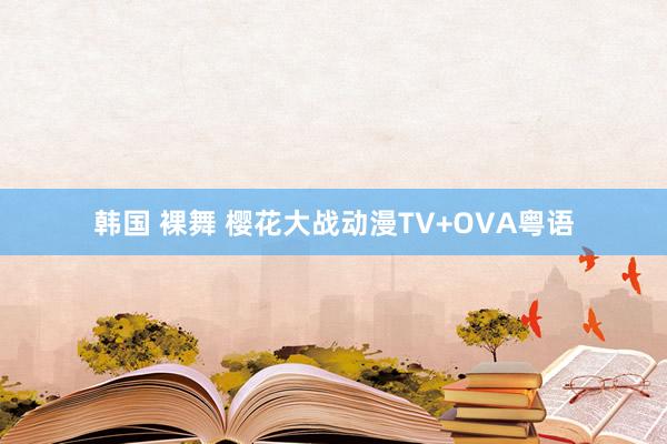 韩国 裸舞 樱花大战动漫TV+OVA粤语