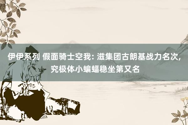 伊伊系列 假面骑士空我: 滋集团古朗基战力名次， 究极体小蝙蝠稳坐第又名